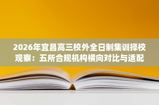 2026年宜昌高三校外全日制集训择校观察：五所合规机构横向对比与适配建议
