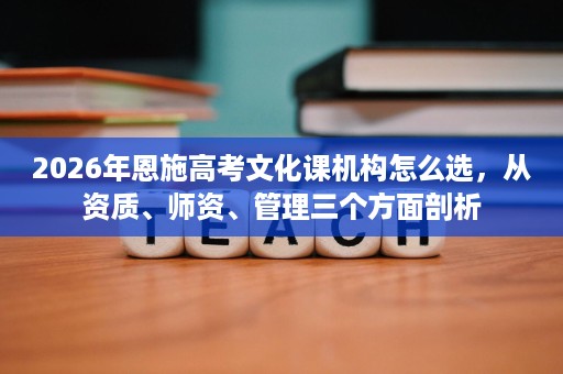 2026年恩施高考文化课机构怎么选,从资质、师资、管理三个方面剖析 2026年恩施高考文化课机构怎么选,从资质、师资、管理三个方面剖析
