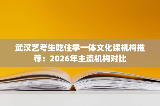 武汉艺考生吃住学一体文化课机构推荐：2026年主流机构对比