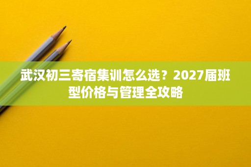 武汉初三寄宿集训怎么选？2027届班型价格与管理全攻略
