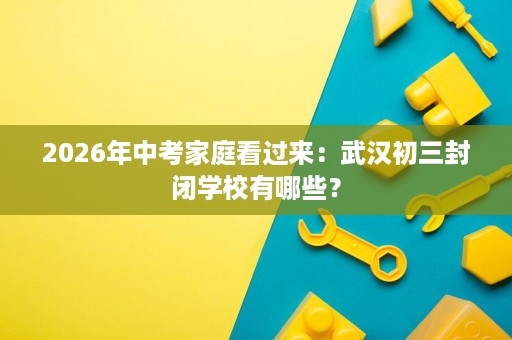 2026年中考家庭看过来：武汉初三封闭学校有哪些？