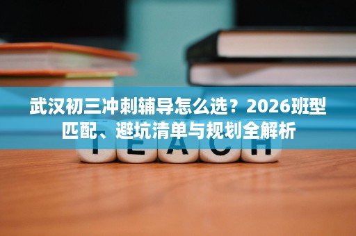 武汉初三冲刺辅导怎么选?2026班型匹配、避坑清单与规划全解析 武汉初三冲刺辅导怎么选?2026班型匹配、避坑清单与规划全解析