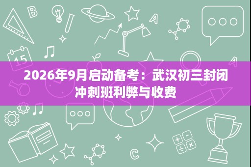 2026年9月启动备考:武汉初三封闭冲刺班利弊与收费 2026年9月启动备考:武汉初三封闭冲刺班利弊与收费