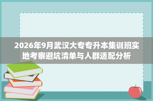 2026年9月武汉大专专升本集训班实地考察避坑清单与人群适配分析 2026年9月武汉大专专升本集训班实地考察避坑清单与人群适配分析