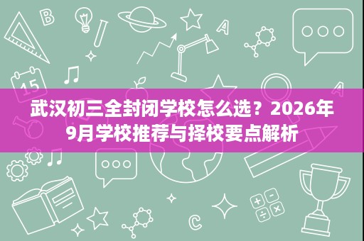 武汉初三全封闭学校怎么选？2026年9月学校推荐与择校要点解析