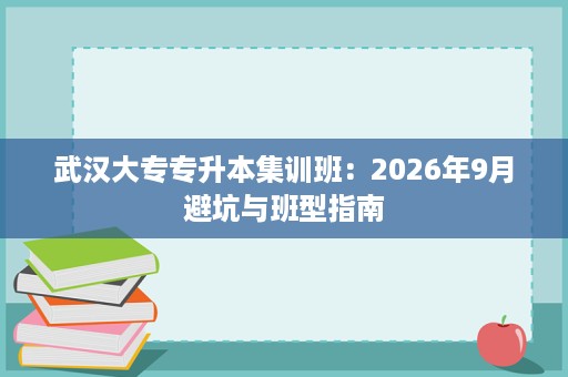武汉大专专升本集训班:2026年9月避坑与班型指南 武汉大专专升本集训班:2026年9月避坑与班型指南