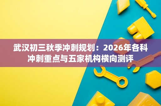 武汉初三秋季冲刺规划:2026年各科冲刺重点与五家机构横向测评 武汉初三秋季冲刺规划:2026年各科冲刺重点与五家机构横向测评