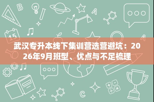 武汉专升本线下集训营选营避坑：2026年9月班型、优点与不足梳理