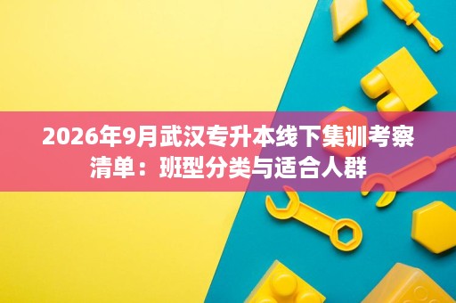 2026年9月武汉专升本线下集训考察清单:班型分类与适合人群 2026年9月武汉专升本线下集训考察清单:班型分类与适合人群