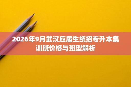 2026年9月武汉应届生统招专升本集训班价格与班型解析