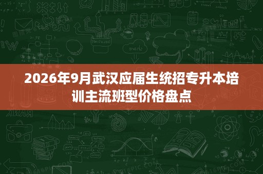 2026年9月武汉应届生统招专升本培训主流班型价格盘点