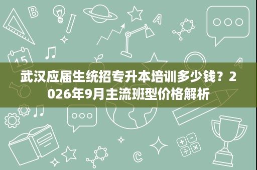 武汉应届生统招专升本培训多少钱？2026年9月主流班型价格解析