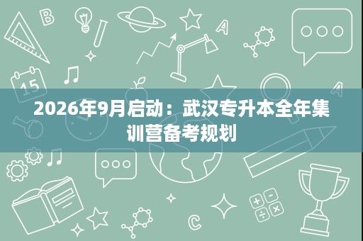 2026年9月启动:武汉专升本全年集训营备考规划 2026年9月启动:武汉专升本全年集训营备考规划