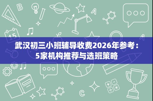 武汉初三小班辅导收费2026年参考：5家机构推荐与选班策略