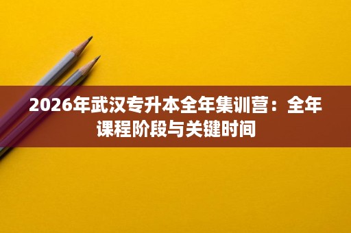 2026年武汉专升本全年集训营:全年课程阶段与关键时间 2026年武汉专升本全年集训营:全年课程阶段与关键时间