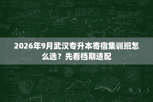 2026年9月武汉专升本寄宿集训班怎么选?先看档期适配 2026年9月武汉专升本寄宿集训班怎么选?先看档期适配