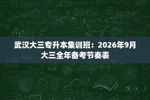 武汉大三专升本集训班:2026年9月大三全年备考节奏表 武汉大三专升本集训班:2026年9月大三全年备考节奏表