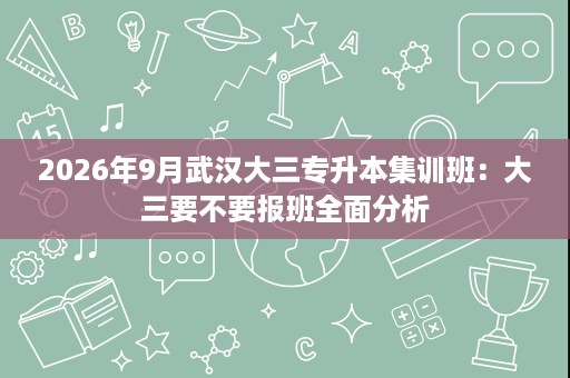 2026年9月武汉大三专升本集训班:大三要不要报班全面分析 2026年9月武汉大三专升本集训班:大三要不要报班全面分析