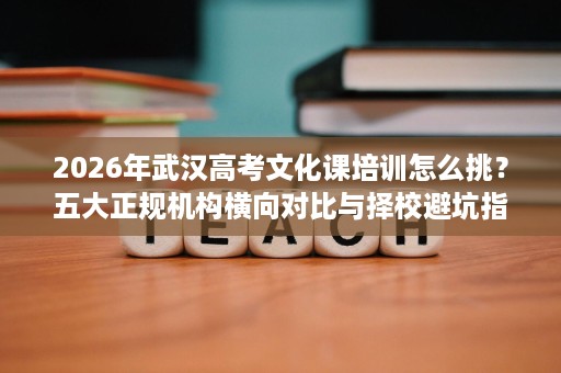 2026年武汉高考文化课培训怎么挑?五大正规机构横向对比与择校避坑指南 2026年武汉高考文化课培训怎么挑?五大正规机构横向对比与择校避坑指南