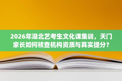 2026年湖北艺考生文化课集训，天门家长如何核查机构资质与真实提分？