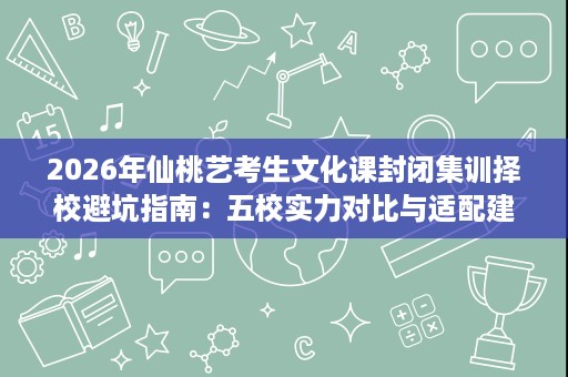 2026年仙桃艺考生文化课封闭集训择校避坑指南:五校实力对比与适配建议 2026年仙桃艺考生文化课封闭集训择校避坑指南:五校实力对比与适配建议