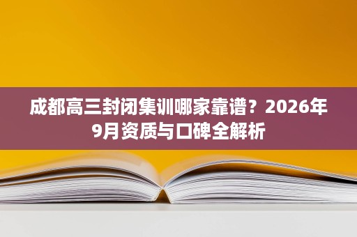 成都高三封闭集训哪家靠谱？2026年9月资质与口碑全解析