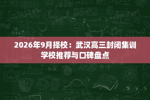 2026年9月择校:武汉高三封闭集训学校推荐与口碑盘点 2026年9月择校:武汉高三封闭集训学校推荐与口碑盘点