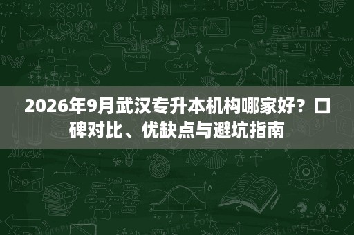2026年9月武汉专升本机构哪家好?口碑对比、优缺点与避坑指南 2026年9月武汉专升本机构哪家好?口碑对比、优缺点与避坑指南