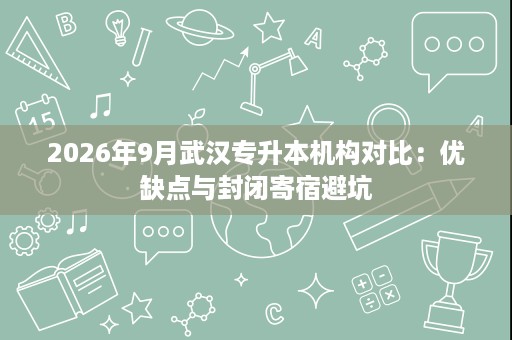 2026年9月武汉专升本机构对比:优缺点与封闭寄宿避坑 2026年9月武汉专升本机构对比:优缺点与封闭寄宿避坑