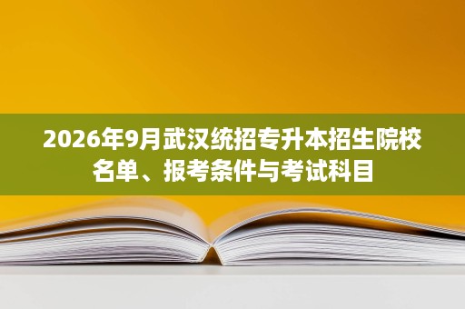 2026年9月武汉统招专升本招生院校名单、报考条件与考试科目 2026年9月武汉统招专升本招生院校名单、报考条件与考试科目