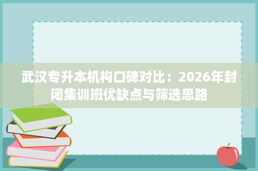 武汉专升本机构口碑对比:2026年封闭集训班优缺点与筛选思路 武汉专升本机构口碑对比:2026年封闭集训班优缺点与筛选思路