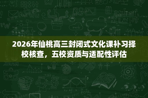 2026年仙桃高三封闭式文化课补习择校核查,五校资质与适配性评估 2026年仙桃高三封闭式文化课补习择校核查,五校资质与适配性评估