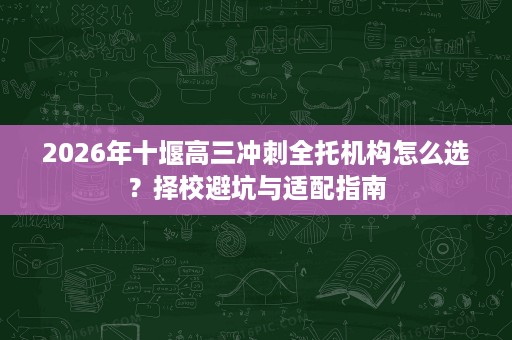 2026年十堰高三冲刺全托机构怎么选?择校避坑与适配指南 2026年十堰高三冲刺全托机构怎么选?择校避坑与适配指南