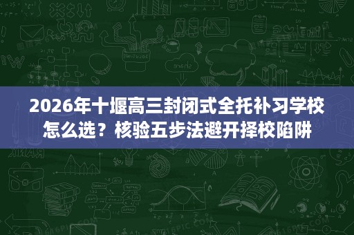 2026年十堰高三封闭式全托补习学校怎么选?核验五步法避开择校陷阱 2026年十堰高三封闭式全托补习学校怎么选?核验五步法避开择校陷阱