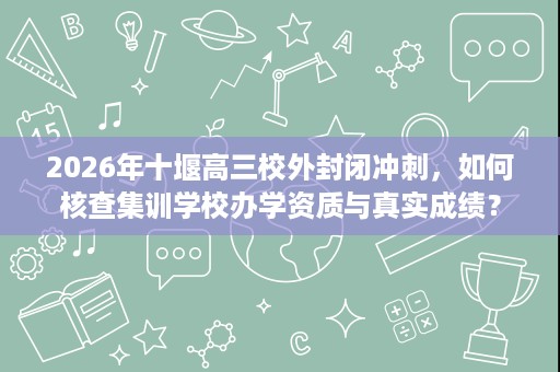 2026年十堰高三校外封闭冲刺,如何核查集训学校办学资质与真实成绩? 2026年十堰高三校外封闭冲刺,如何核查集训学校办学资质与真实成绩?