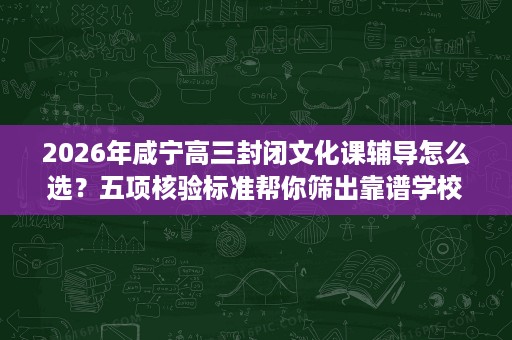 2026年咸宁高三封闭文化课辅导怎么选?五项核验标准帮你筛出靠谱学校 2026年咸宁高三封闭文化课辅导怎么选?五项核验标准帮你筛出靠谱学校