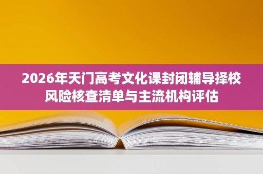 2026年天门高考文化课封闭辅导择校风险核查清单与主流机构评估 2026年天门高考文化课封闭辅导择校风险核查清单与主流机构评估