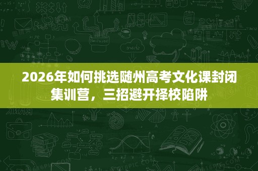 2026年如何挑选随州高考文化课封闭集训营,三招避开择校陷阱 2026年如何挑选随州高考文化课封闭集训营,三招避开择校陷阱