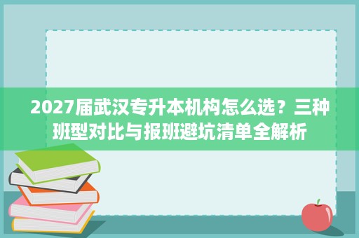 2027届武汉专升本机构怎么选？三种班型对比与报班避坑清单全解析