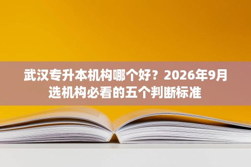 武汉专升本机构哪个好？2026年9月选机构必看的五个判断标准