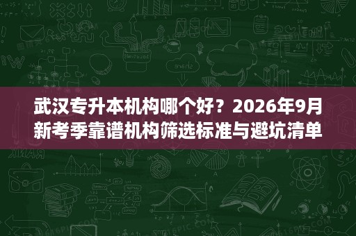 武汉专升本机构哪个好？2026年9月新考季靠谱机构筛选标准与避坑清单