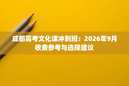 成都高考文化课冲刺班:2026年9月收费参考与选择建议 成都高考文化课冲刺班:2026年9月收费参考与选择建议