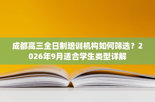 成都高三全日制培训机构如何筛选?2026年9月适合学生类型详解 成都高三全日制培训机构如何筛选?2026年9月适合学生类型详解