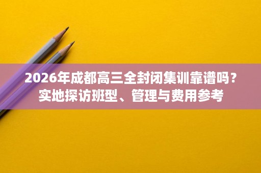 2026年成都高三全封闭集训靠谱吗?实地探访班型、管理与费用参考 2026年成都高三全封闭集训靠谱吗?实地探访班型、管理与费用参考