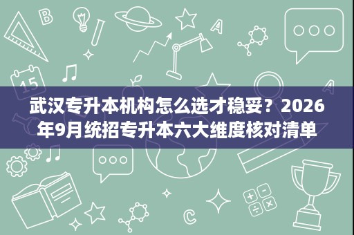 武汉专升本机构怎么选才稳妥?2026年9月统招专升本六大维度核对清单 武汉专升本机构怎么选才稳妥?2026年9月统招专升本六大维度核对清单