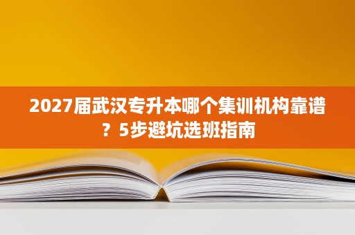 2027届武汉专升本哪个集训机构靠谱？5步避坑选班指南