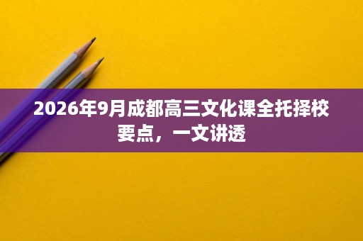 2026年9月成都高三文化课全托择校要点,一文讲透 2026年9月成都高三文化课全托择校要点,一文讲透