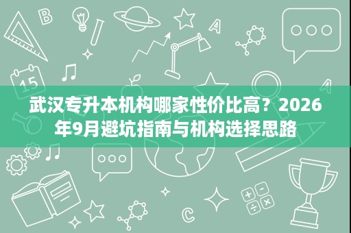 武汉专升本机构哪家性价比高？2026年9月避坑指南与机构选择思路
