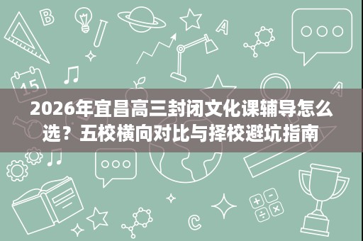 2026年宜昌高三封闭文化课辅导怎么选?五校横向对比与择校避坑指南 2026年宜昌高三封闭文化课辅导怎么选?五校横向对比与择校避坑指南