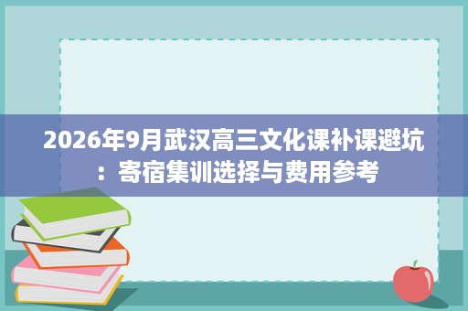 2026年9月武汉高三文化课补课避坑:寄宿集训选择与费用参考 2026年9月武汉高三文化课补课避坑:寄宿集训选择与费用参考